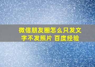 微信朋友圈怎么只发文字不发照片 百度经验